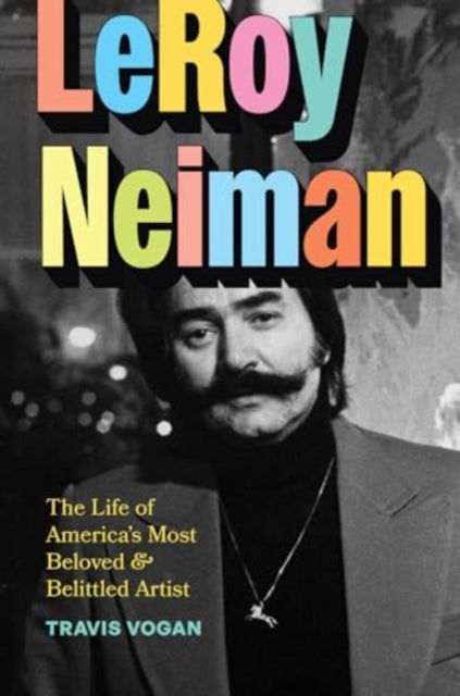 LeRoy Neiman : The Life of America's Most Beloved and Belittled Artist-9780226820071