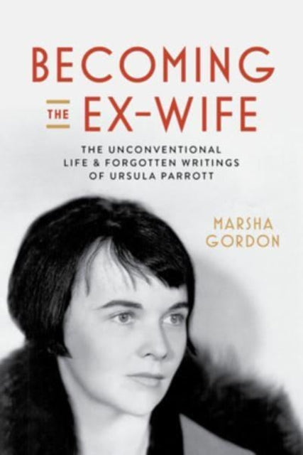 Becoming the Ex-Wife : The Unconventional Life and Forgotten Writings of Ursula Parrott-9780520391543