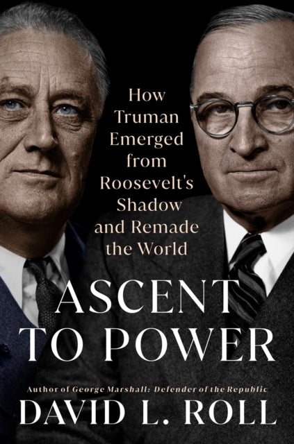 Ascent To Power : How Truman Emerged from Roosevelt's Shadow and Remade the World-9780593186442