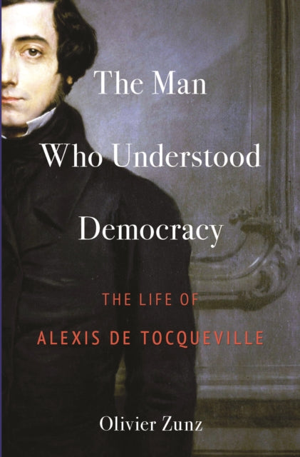 The Man Who Understood Democracy : The Life of Alexis de Tocqueville-9780691254142