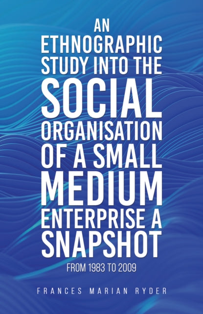 An Ethnographic Study into the Social Organisation of a Small Medium Enterprise a Snapshot from 1983 to 2009-9781035847129