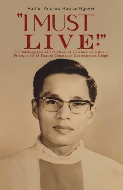 I Must Live! : The Autobiographical Reflections of a Vietnamese Catholic Priest, in his 13 Years in Communist Concentration Camps.-9781398493520