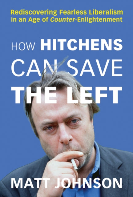 How Hitchens Can Save the Left : Rediscovering Fearless Liberalism in an Age of Counter-Enlightenment-9781634312349