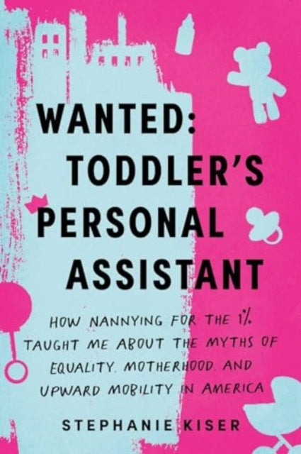 Wanted: Toddler's Personal Assistant : How Nannying for the 1% Taught Me about the Myths of Equality, Motherhood, and Upward Mobility in America-9781728298160