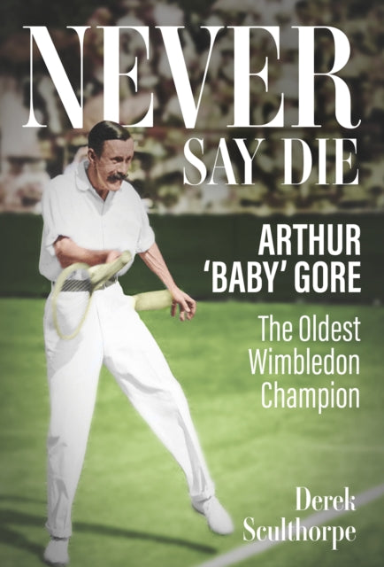 Never Say Die : Arthur 'Baby' Gore, the Oldest Wimbledon Champion-9781801507257