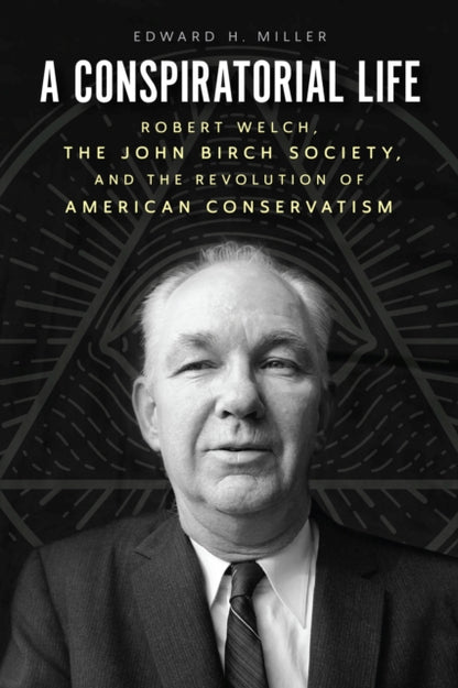 A Conspiratorial Life : Robert Welch, the John Birch Society, and the Revolution of American Conservatism-9780226448862