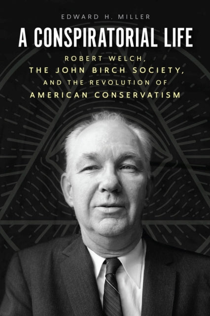 A Conspiratorial Life : Robert Welch, the John Birch Society, and the Revolution of American Conservatism-9780226826509