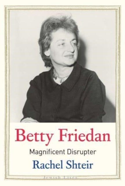Betty Friedan : Magnificent Disrupter-9780300220025