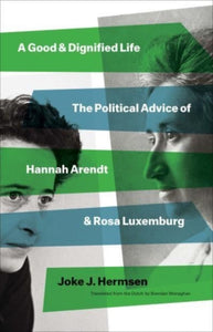 A Good and Dignified Life : The Political Advice of Hannah Arendt and Rosa Luxemburg-9780300259254