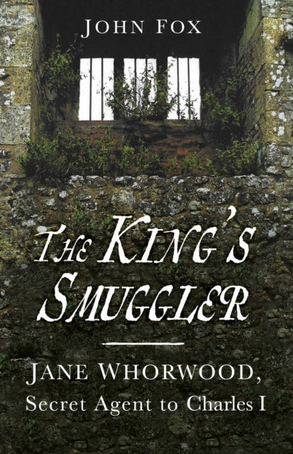 The King's Smuggler : Jane Whorwood, Secret Agent to Charles I-9780750999403