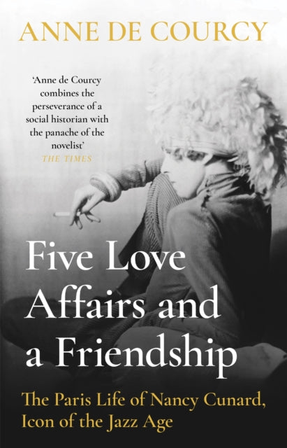 Five Love Affairs and a Friendship : The Paris Life of Nancy Cunard, Icon of the Jazz Age-9781474617413
