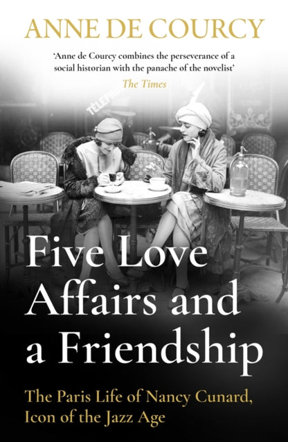 Five Love Affairs and a Friendship : The Paris Life of Nancy Cunard, Icon of the Jazz Age-9781474617437