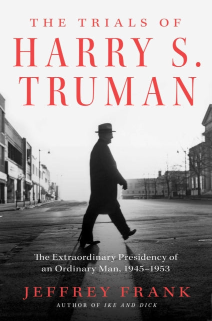 The Trials of Harry S. Truman : The Extraordinary Presidency of an Ordinary Man, 1945-1953-9781501102899