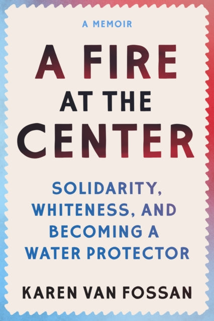 A Fire at the Center : Solidarity, Whiteness, and Becoming a Water Protector-9781558969100