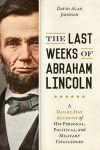 The Last Weeks of Abraham Lincoln : A Day-by-Day Account of His Personal, Political, and Military Challenges-9781633888142