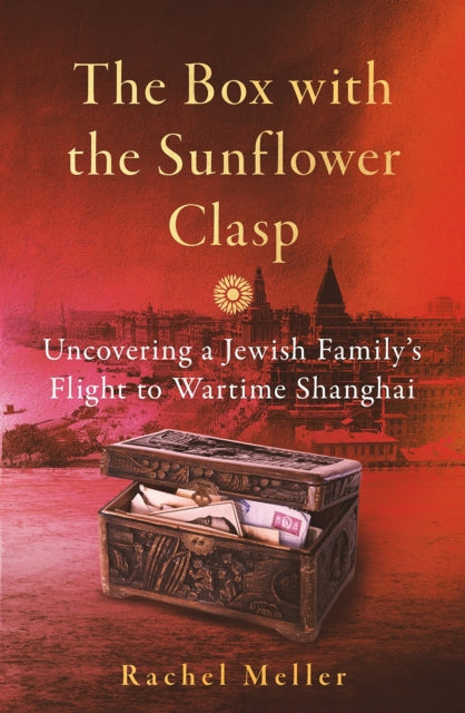 The Box with the Sunflower Clasp : Uncovering a Jewish Family's Flight to Wartime Shanghai-9781785789816